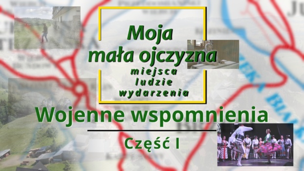 „Moja mała ojczyzna – miejsca, ludzie, wydarzenia”. Część I: „Wojenne wspomnienia".